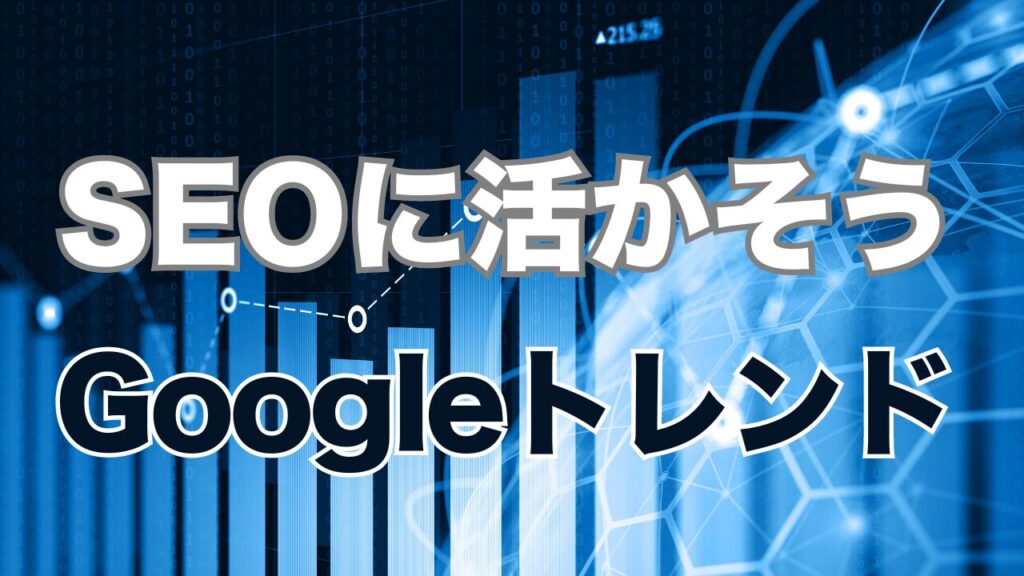Googleトレンドで市場動向を掴みSEOに活かそう
